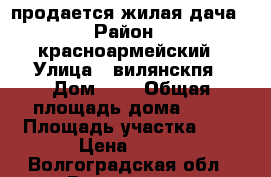 продается жилая дача › Район ­ красноармейский › Улица ­ вилянскпя › Дом ­ n › Общая площадь дома ­ 30 › Площадь участка ­ 6 › Цена ­ 250 - Волгоградская обл., Волгоград г. Недвижимость » Дома, коттеджи, дачи продажа   . Волгоградская обл.